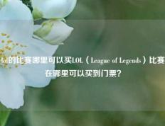 lol的比赛哪里可以买LOL（League of Legends）比赛在哪里可以买到门票？