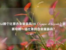 lol哪个比赛含金量最高LOL（League of Legends）比赛中哪一场比赛的含金量最高？