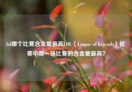 lol哪个比赛含金量最高LOL（League of Legends）比赛中哪一场比赛的含金量最高？
