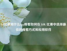 lol比赛用什么app观看如何在 LOL 比赛中选择最佳的观看方式和应用软件