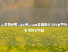 lol竞猜疲劳xhyh88碘comLOL竞猜游戏中的疲劳与心理调节策略
