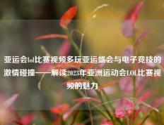 亚运会lol比赛视频多玩亚运盛会与电子竞技的激情碰撞——解读2023年亚洲运动会LOL比赛视频的魅力