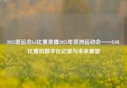 2025亚运会lol比赛录播2025年亚洲运动会——LOL比赛的数字化记录与未来展望