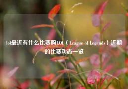 lol最近有什么比赛吗LOL（League of Legends）近期的比赛动态一览