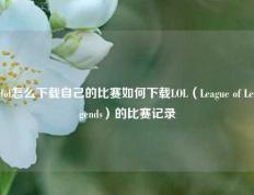 lol怎么下载自己的比赛如何下载LOL（League of Legends）的比赛记录