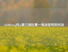 lol2025rng对ig第三场比赛一场决定性的对决