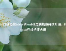 lol竞猜热续bxh666碘comLOL竞猜热潮持续升温，BXH666在线抢注火爆