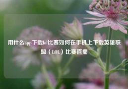 用什么app下载lol比赛如何在手机上下载英雄联盟（LOL）比赛直播