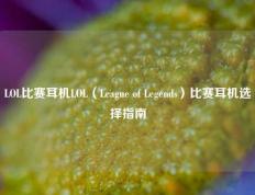LOL比赛耳机LOL（League of Legends）比赛耳机选择指南