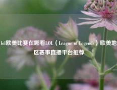 lol欧美比赛在哪看LOL（League of Legends）欧美地区赛事直播平台推荐