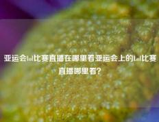 亚运会lol比赛直播在哪里看亚运会上的Lol比赛直播哪里看？