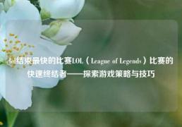 lol结束最快的比赛LOL（League of Legends）比赛的快速终结者——探索游戏策略与技巧