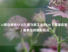 lol现在都有什么比赛当前主流的LOL（英雄联盟）赛事及其精彩亮点