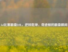 lol比赛翻盘LOL，逆转乾坤，奇迹般的翻盘瞬间