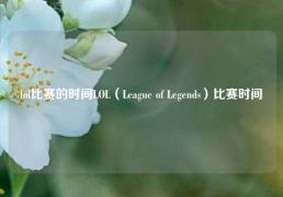 lol比赛的时间LOL（League of Legends）比赛时间