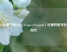 lol比赛下载LOL（League of Legends）比赛的数字化时代