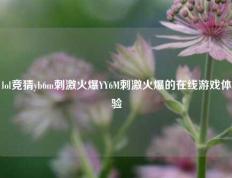 lol竞猜yb6m刺激火爆YY6M刺激火爆的在线游戏体验