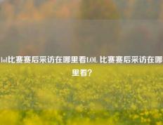 lol比赛赛后采访在哪里看LOL 比赛赛后采访在哪里看？