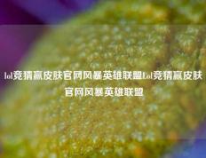 lol竞猜赢皮肤官网风暴英雄联盟Lol竞猜赢皮肤官网风暴英雄联盟