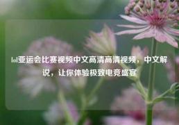 lol亚运会比赛视频中文高清高清视频，中文解说，让你体验极致电竞盛宴