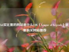 lol买比赛的网站是什么LOL（League of Legends）比赛购买网站推荐