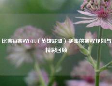 比赛lol赛程LOL（英雄联盟）赛事的赛程规划与精彩回顾