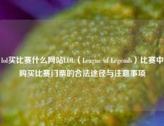 lol买比赛什么网站LOL（League of Legends）比赛中购买比赛门票的合法途径与注意事项