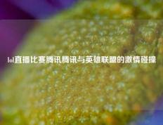 lol直播比赛腾讯腾讯与英雄联盟的激情碰撞