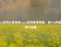 lol官网比赛视频rngLol官网赛事直播，看RNG的激情与荣耀