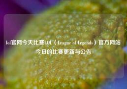 lol官网今天比赛LOL（League of Legends）官方网站今日的比赛更新与公告