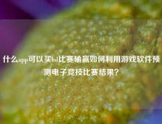 什么app可以买lol比赛输赢如何利用游戏软件预测电子竞技比赛结果？