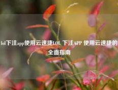 lol下注app使用云速捷LOL 下注APP 使用云速捷的全面指南
