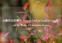 lol是什么比赛The Ultimate Guide to League of Legends and the Worlds of Competitive Gaming
