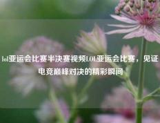 lol亚运会比赛半决赛视频LOL亚运会比赛，见证电竞巅峰对决的精彩瞬间