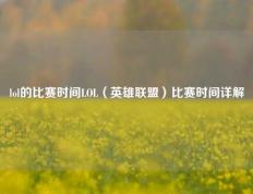 lol的比赛时间LOL（英雄联盟）比赛时间详解