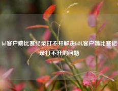 lol客户端比赛纪录打不开解决LOL客户端比赛记录打不开的问题