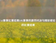 lol赛事比赛结果LOL赛事的激烈对决与精彩绝伦的比赛结果
