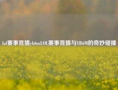 lol赛事竞猜yb6mLOL赛事竞猜与YB6M的奇妙碰撞