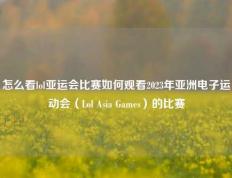 怎么看lol亚运会比赛如何观看2023年亚洲电子运动会（Lol Asia Games）的比赛