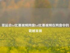 亚运会lol比赛视频网盘Lol比赛视频在网盘中的震撼呈现