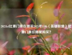 2025lol比赛门票在哪买2025年LOL（英雄联盟）比赛门票在哪里购买？