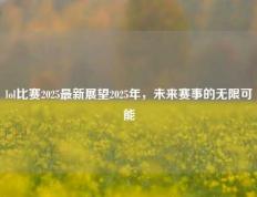 lol比赛2025最新展望2025年，未来赛事的无限可能