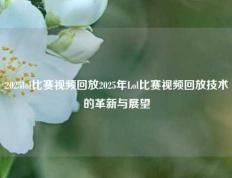 2025lol比赛视频回放2025年Lol比赛视频回放技术的革新与展望