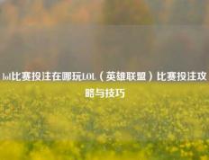 lol比赛投注在哪玩LOL（英雄联盟）比赛投注攻略与技巧