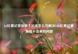 lol比赛记录加载不出来怎么办解决LOL比赛记录加载不出来的问题