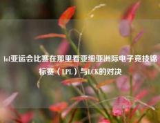 lol亚运会比赛在那里看亚细亚洲际电子竞技锦标赛（LPL）与LCK的对决