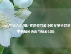 lol2025亚运会中国比赛视频回放中国在英雄联盟中的精彩表现与精彩回顾