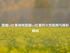 直播lol比赛视频直播Lol比赛的火热氛围与精彩瞬间