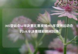 2025亚运会lol半决赛比赛视频2025年亚洲运动会的LOL半决赛精彩瞬间回顾