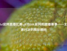 lol官网直播比赛igIG在LOL官网的直播赛事——王者对决的精彩瞬间
